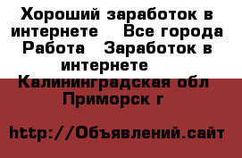 Хороший заработок в интернете. - Все города Работа » Заработок в интернете   . Калининградская обл.,Приморск г.